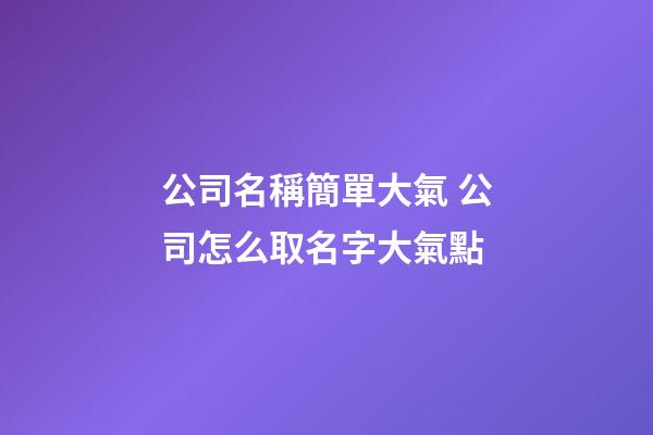 公司名稱簡單大氣 公司怎么取名字大氣點